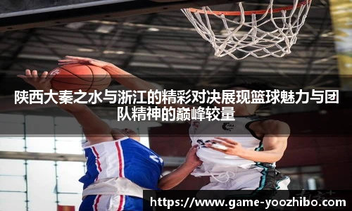 陕西大秦之水与浙江的精彩对决展现篮球魅力与团队精神的巅峰较量
