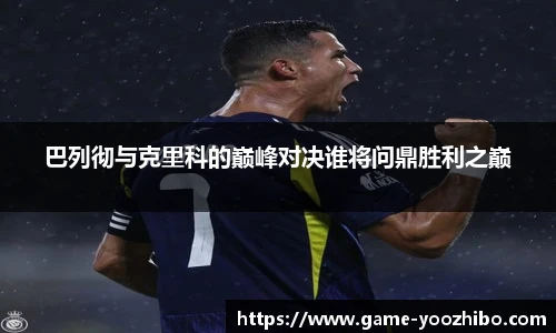 巴列彻与克里科的巅峰对决谁将问鼎胜利之巅