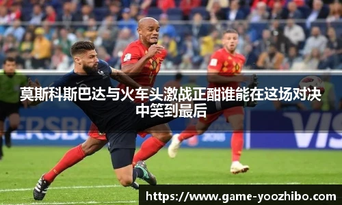 莫斯科斯巴达与火车头激战正酣谁能在这场对决中笑到最后