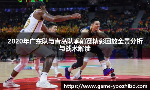 2020年广东队与青岛队季前赛精彩回放全景分析与战术解读